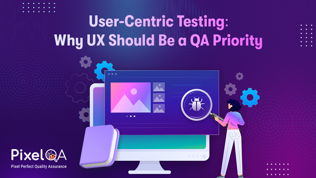 User-Centric Testing: Why UX is a Priority for Modern QA